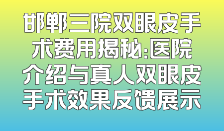 邯郸三院双眼皮手术费用揭秘：医院介绍与真人双眼皮手术效果反馈展示