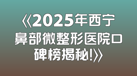 《2025年西宁鼻部微整形医院口碑榜揭秘！》