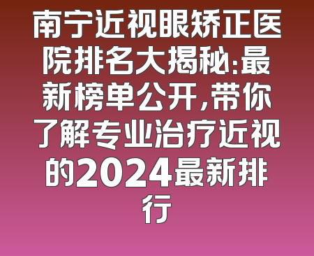 南宁近视眼矫正医院排名大揭秘：最新榜单公开，带你了解专业治疗近视的2024最新排行
