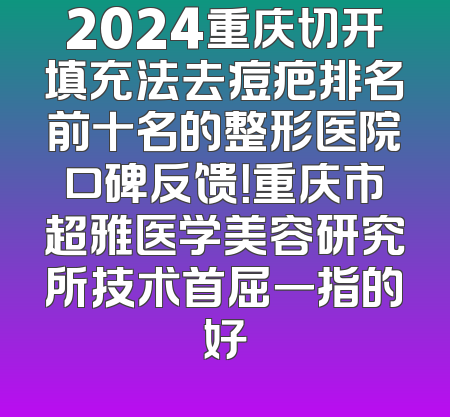 2024重庆切开填充法去痘疤排名前十名的整形医院口碑反馈！重庆市超雅医学美容研究所技术首屈一指的好