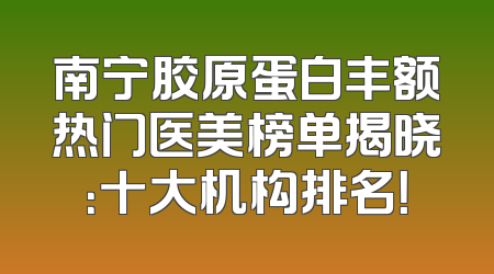 南宁胶原蛋白丰额热门医美榜单揭晓：十大机构排名！