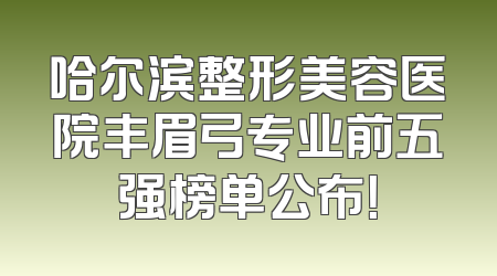 哈尔滨整形美容医院丰眉弓专业前五强榜单公布！
