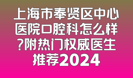 上海市奉贤区中心医院口腔科怎么样？附热门权威医生推荐2024