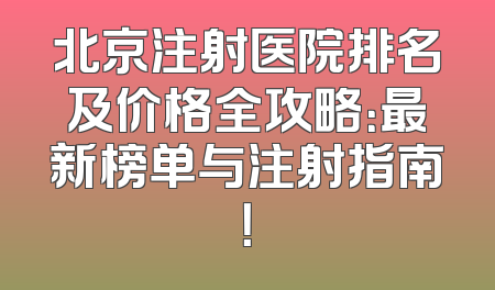 北京注射医院排名及价格全攻略：最新榜单与注射指南！