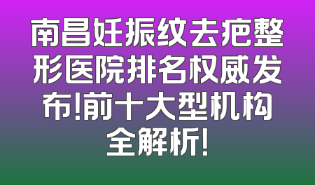 南昌妊振纹去疤整形医院排名权威发布！前十大型机构全解析！