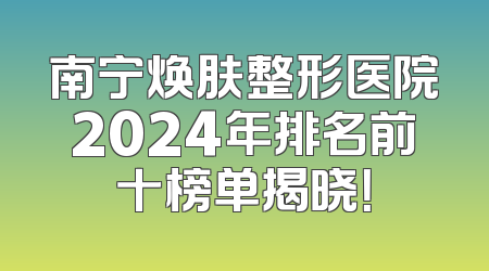 南宁焕肤整形医院2024年排名前十榜单揭晓！