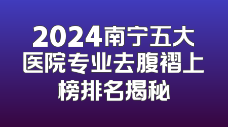 2024南宁五大医院专业去腹褶上榜排名揭秘