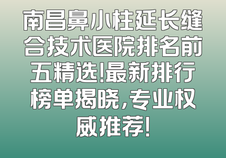 南昌鼻小柱延长缝合技术医院排名前五精选！最新排行榜单揭晓，专业权威推荐！