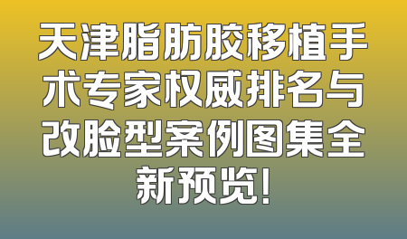 天津脂肪胶移植手术专家权威排名与改脸型案例图集全新预览！