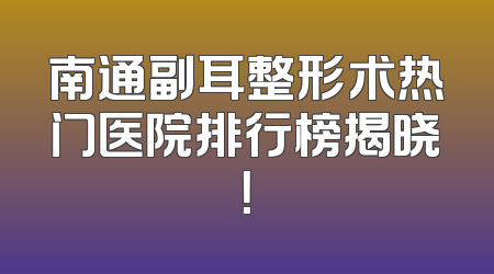 南通副耳整形术热门医院排行榜揭晓！