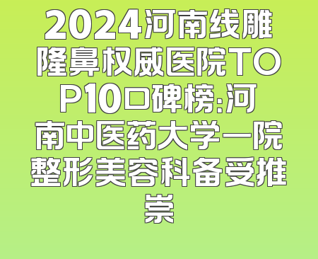 2024河南线雕隆鼻权威医院TOP10口碑榜：河南中医药大学一院整形美容科备受推崇