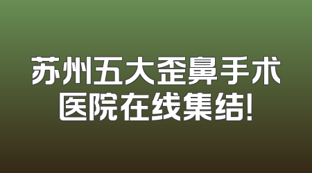 苏州五大歪鼻手术医院在线集结！