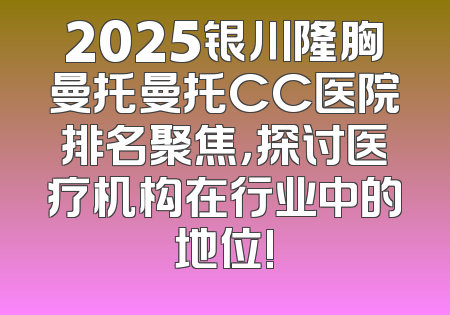 2025银川隆胸曼托曼托CC医院排名聚焦，探讨医疗机构在行业中的地位!