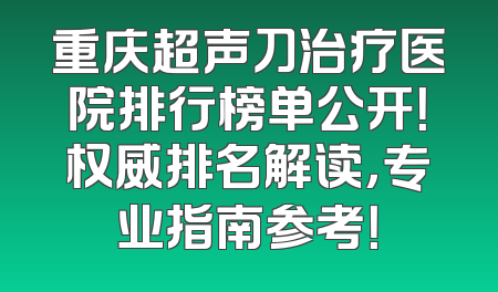 重庆超声刀治疗医院排行榜单公开！权威排名解读，专业指南参考！