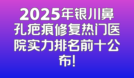 2025年银川鼻孔疤痕修复热门医院实力排名前十公布！