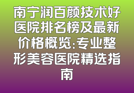 南宁润百颜技术好医院排名榜及最新价格概览：专业整形美容医院精选指南