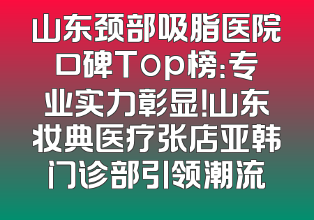 山东颈部吸脂医院口碑Top榜：专业实力彰显！山东妆典医疗张店亚韩门诊部引领潮流