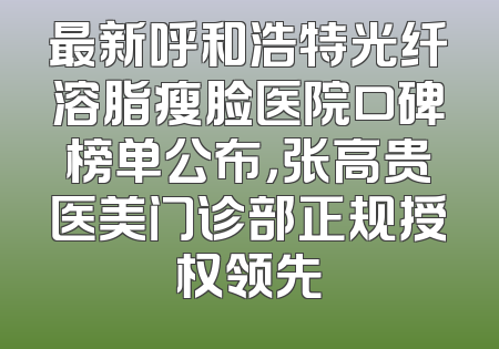 最新呼和浩特光纤溶脂瘦脸医院口碑榜单公布，张高贵医美门诊部正规授权领先
