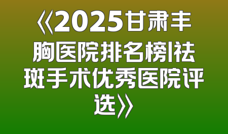 《2025甘肃丰胸医院排名榜丨祛斑手术优秀医院评选》