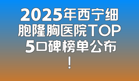 2025年西宁细胞隆胸医院TOP 5口碑榜单公布！