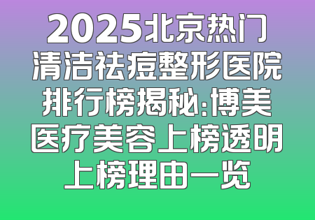 2025北京热门清洁祛痘整形医院排行榜揭秘：博美医疗美容上榜透明上榜理由一览