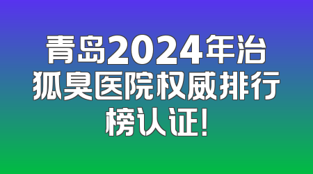 青岛2024年治狐臭医院权威排行榜认证！