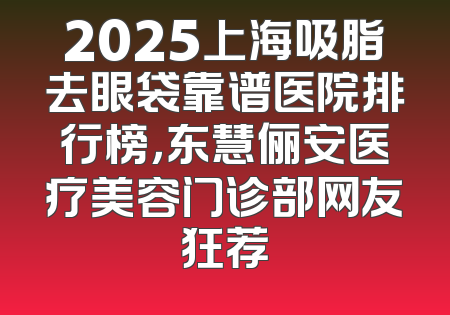 2025上海吸脂去眼袋靠谱医院排行榜，东慧俪安医疗美容门诊部网友狂荐