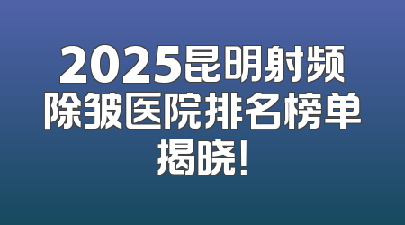 2025昆明射频除皱医院排名榜单揭晓！