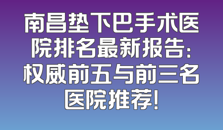 南昌垫下巴手术医院排名最新报告：权威前五与前三名医院推荐！