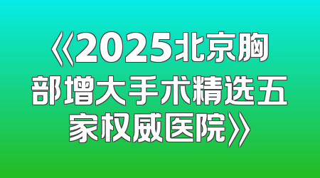 《2025北京胸部增大手术精选五家权威医院》
