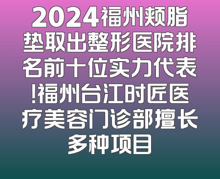 2024福州颊脂垫取出整形医院排名前十位实力代表！福州台江时匠医疗美容门诊部擅长多种项目