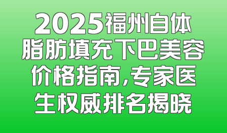 2025福州自体脂肪填充下巴美容价格指南，专家医生权威排名揭晓