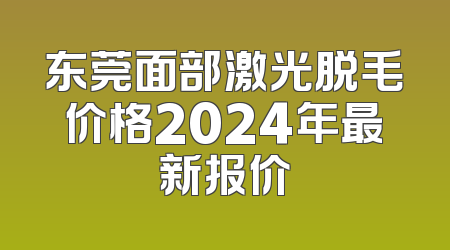 东莞面部激光脱毛价格2024年最新报价