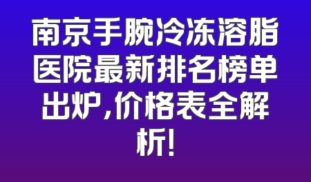南京手腕冷冻溶脂医院最新排名榜单出炉，价格表全解析！