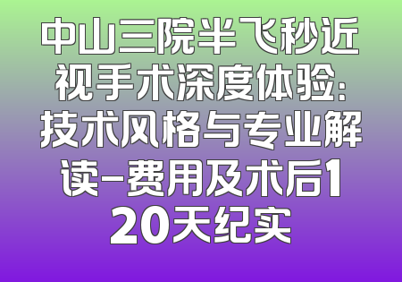 中山三院半飞秒近视手术深度体验：技术风格与专业解读-费用及术后120天纪实