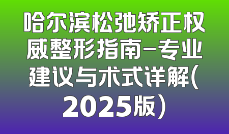 哈尔滨松弛矫正权威整形指南-专业建议与术式详解（2025版）