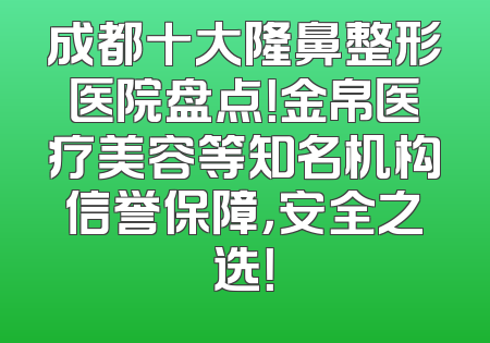 成都十大隆鼻整形医院盘点！金帛医疗美容等知名机构信誉保障，安全之选！