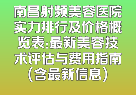 南昌射频美容医院实力排行及价格概览表：最新美容技术评估与费用指南（含最新信息）