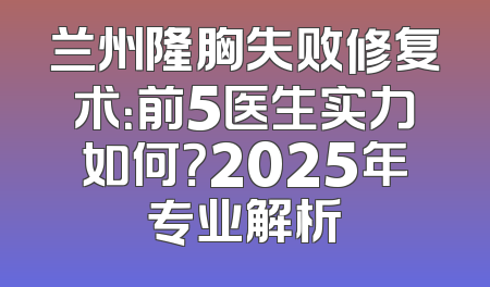 兰州隆胸失败修复术：前5医生实力如何？2025年专业解析