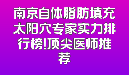 南京自体脂肪填充太阳穴专家实力排行榜！顶尖医师推荐