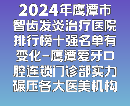 2024年鹰潭市智齿发炎治疗医院排行榜十强名单有变化-鹰潭爱牙口腔连锁门诊部实力碾压各大医美机构