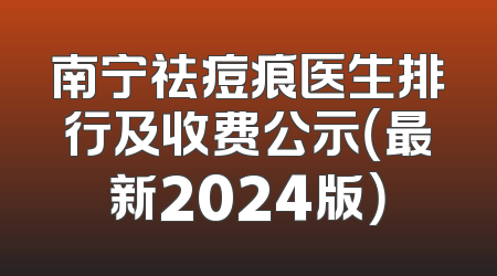 南宁祛痘痕医生排行及收费公示（最新2024版）