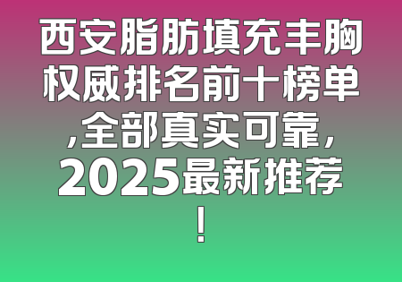 西安脂肪填充丰胸权威排名前十榜单，全部真实可靠，2025最新推荐！