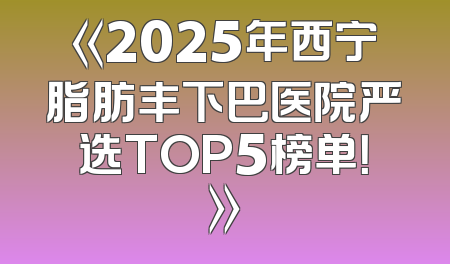 《2025年西宁脂肪丰下巴医院严选TOP5榜单！》