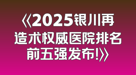 《2025银川再造术权威医院排名前五强发布！》