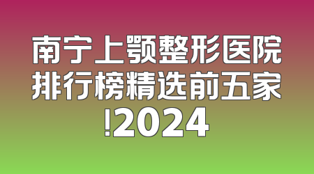 南宁上颚整形医院排行榜精选前五家!2024