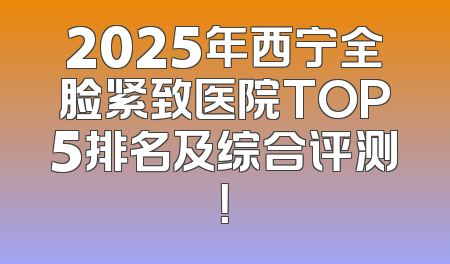 2025年西宁全脸紧致医院TOP5排名及综合评测！
