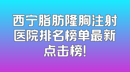 西宁脂肪隆胸注射医院排名榜单最新点击榜！
