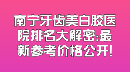 南宁牙齿美白胶医院排名大解密：最新参考价格公开！