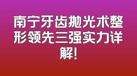 南宁牙齿抛光术整形领先三强实力详解！